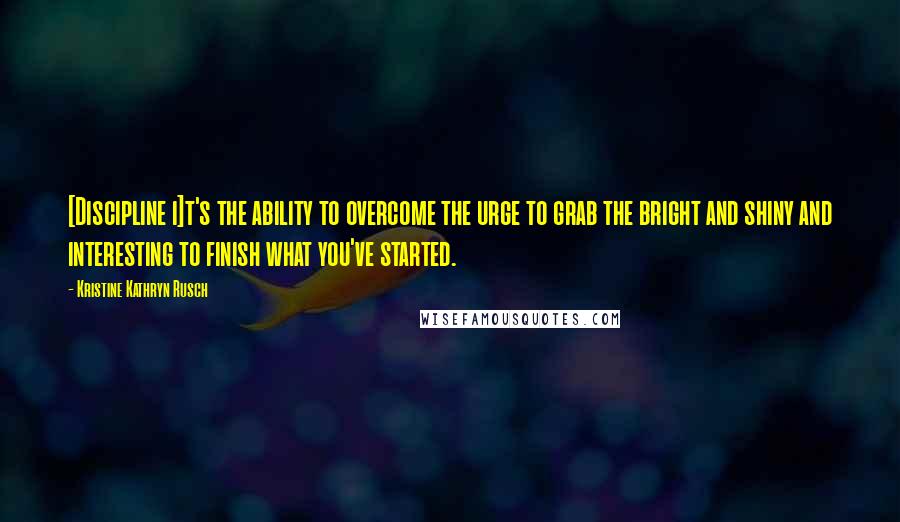 Kristine Kathryn Rusch Quotes: [Discipline i]t's the ability to overcome the urge to grab the bright and shiny and interesting to finish what you've started.