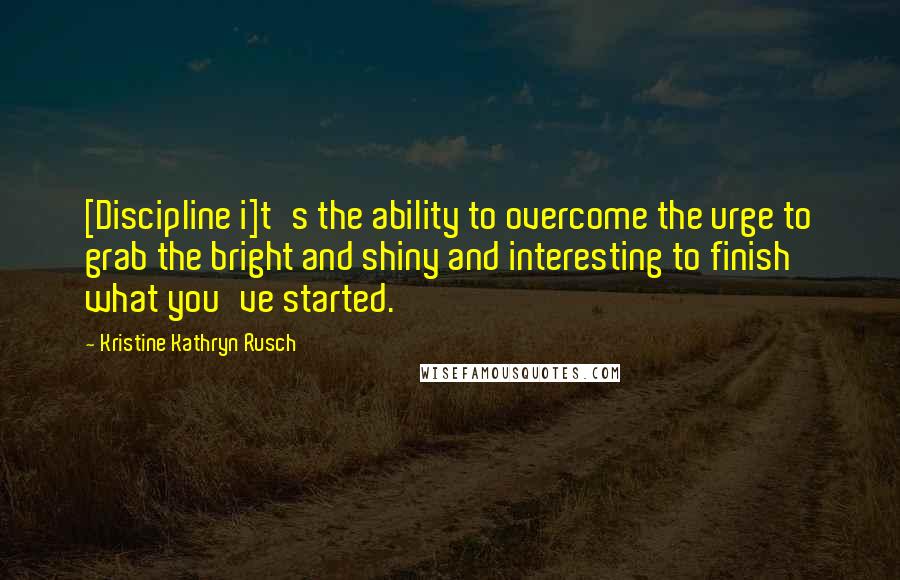 Kristine Kathryn Rusch Quotes: [Discipline i]t's the ability to overcome the urge to grab the bright and shiny and interesting to finish what you've started.