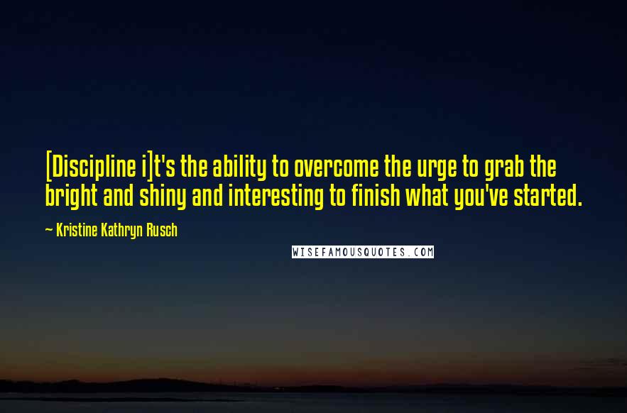 Kristine Kathryn Rusch Quotes: [Discipline i]t's the ability to overcome the urge to grab the bright and shiny and interesting to finish what you've started.