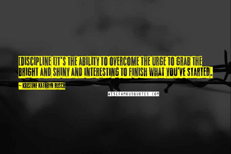 Kristine Kathryn Rusch Quotes: [Discipline i]t's the ability to overcome the urge to grab the bright and shiny and interesting to finish what you've started.