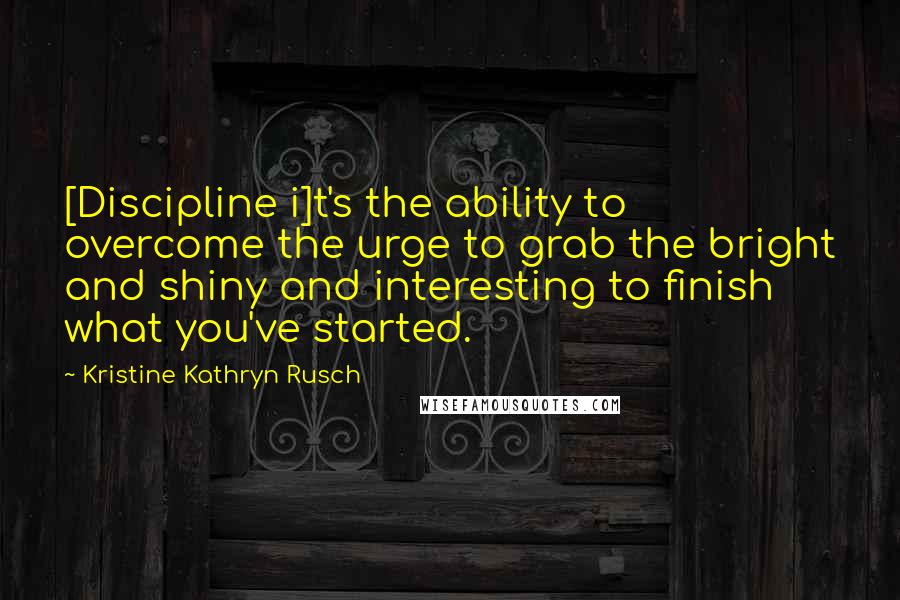 Kristine Kathryn Rusch Quotes: [Discipline i]t's the ability to overcome the urge to grab the bright and shiny and interesting to finish what you've started.