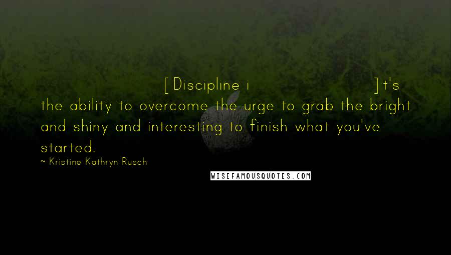 Kristine Kathryn Rusch Quotes: [Discipline i]t's the ability to overcome the urge to grab the bright and shiny and interesting to finish what you've started.