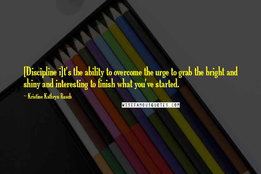 Kristine Kathryn Rusch Quotes: [Discipline i]t's the ability to overcome the urge to grab the bright and shiny and interesting to finish what you've started.