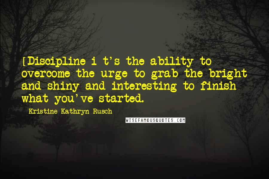 Kristine Kathryn Rusch Quotes: [Discipline i]t's the ability to overcome the urge to grab the bright and shiny and interesting to finish what you've started.