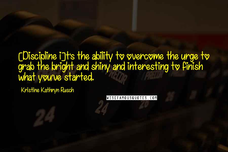 Kristine Kathryn Rusch Quotes: [Discipline i]t's the ability to overcome the urge to grab the bright and shiny and interesting to finish what you've started.
