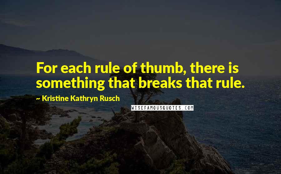 Kristine Kathryn Rusch Quotes: For each rule of thumb, there is something that breaks that rule.