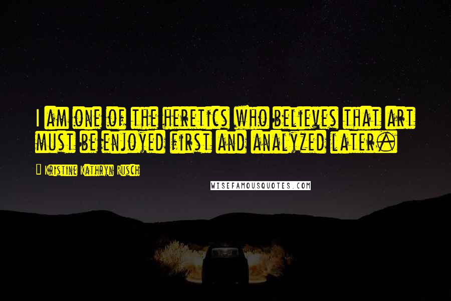 Kristine Kathryn Rusch Quotes: I am one of the heretics who believes that art must be enjoyed first and analyzed later.