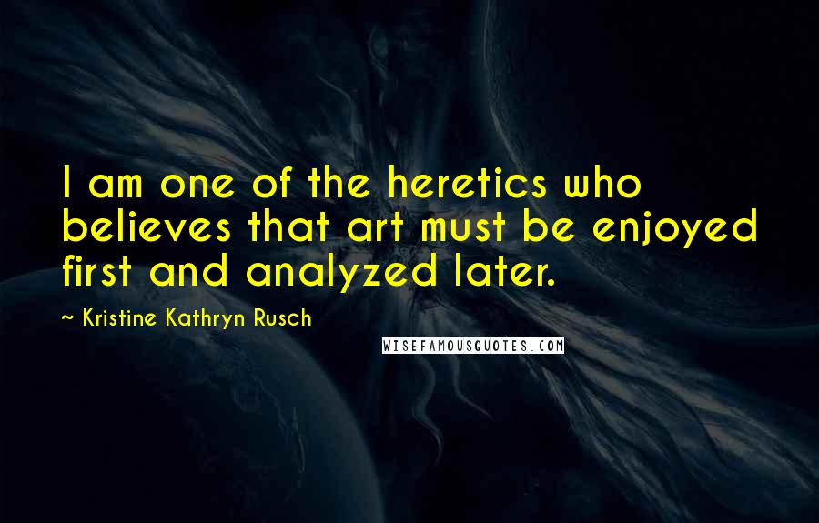 Kristine Kathryn Rusch Quotes: I am one of the heretics who believes that art must be enjoyed first and analyzed later.