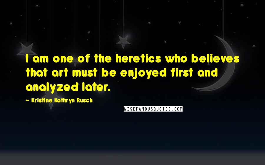 Kristine Kathryn Rusch Quotes: I am one of the heretics who believes that art must be enjoyed first and analyzed later.