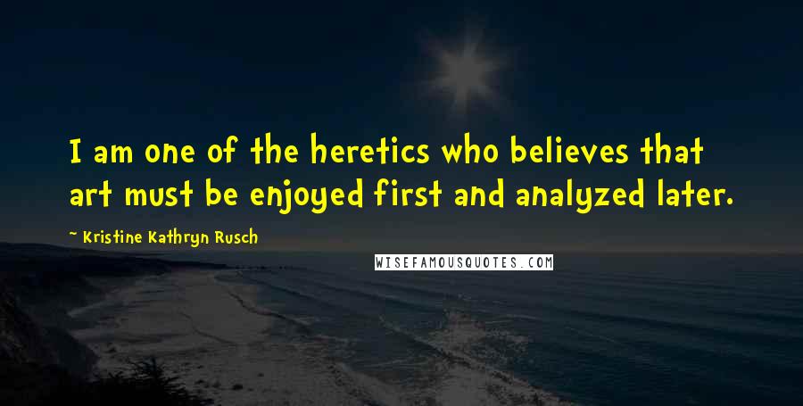 Kristine Kathryn Rusch Quotes: I am one of the heretics who believes that art must be enjoyed first and analyzed later.