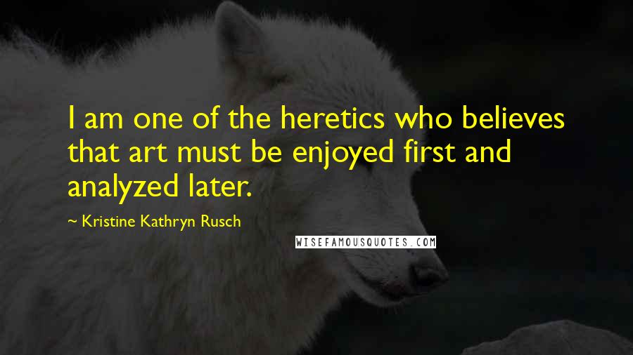 Kristine Kathryn Rusch Quotes: I am one of the heretics who believes that art must be enjoyed first and analyzed later.