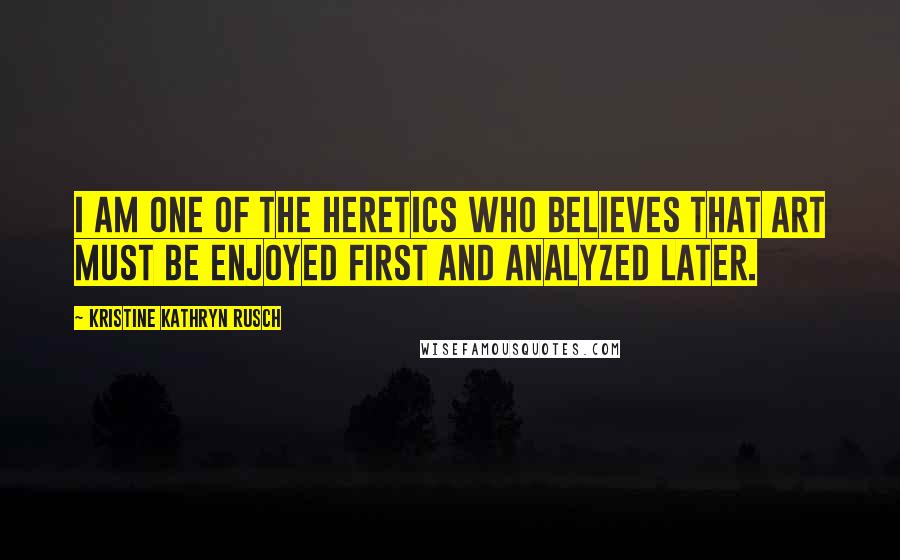 Kristine Kathryn Rusch Quotes: I am one of the heretics who believes that art must be enjoyed first and analyzed later.