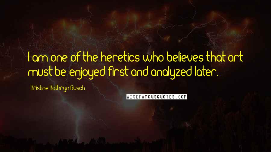 Kristine Kathryn Rusch Quotes: I am one of the heretics who believes that art must be enjoyed first and analyzed later.
