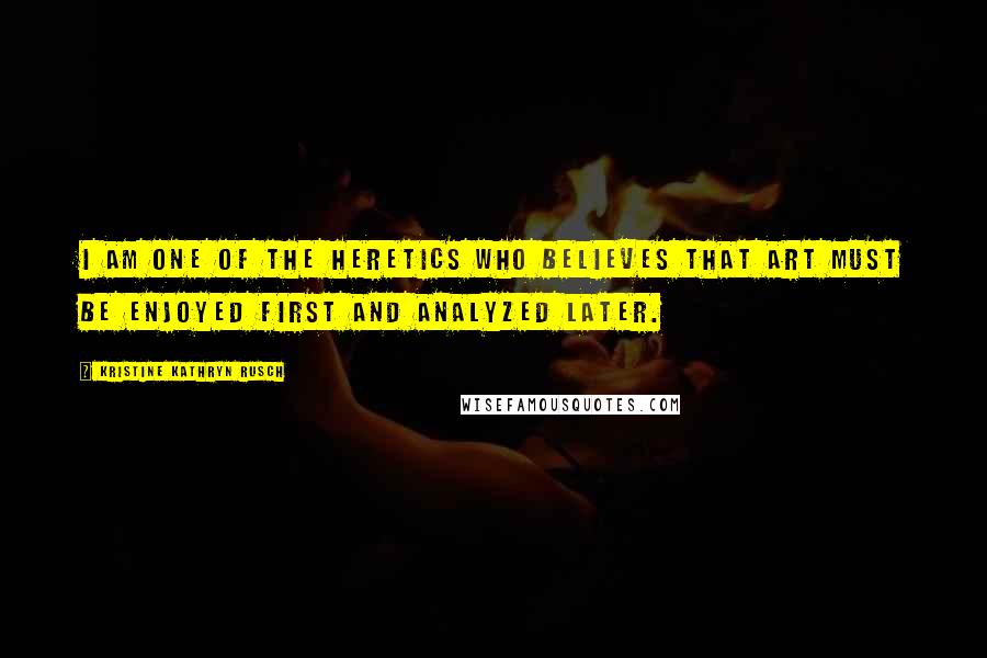 Kristine Kathryn Rusch Quotes: I am one of the heretics who believes that art must be enjoyed first and analyzed later.