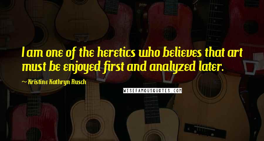 Kristine Kathryn Rusch Quotes: I am one of the heretics who believes that art must be enjoyed first and analyzed later.