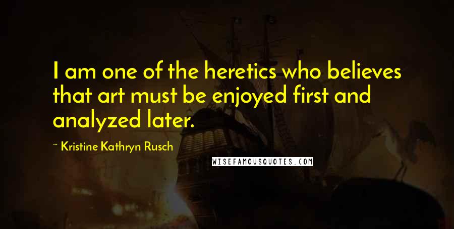 Kristine Kathryn Rusch Quotes: I am one of the heretics who believes that art must be enjoyed first and analyzed later.