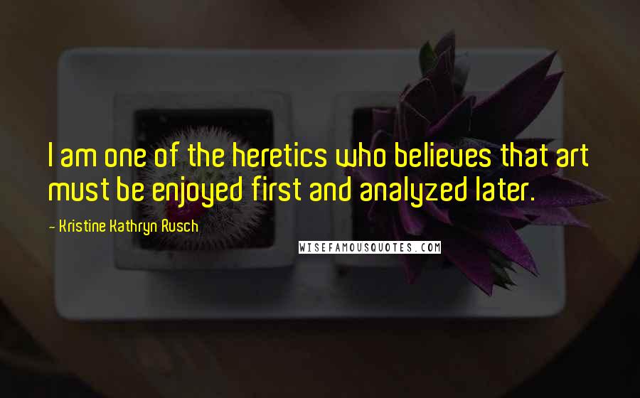 Kristine Kathryn Rusch Quotes: I am one of the heretics who believes that art must be enjoyed first and analyzed later.