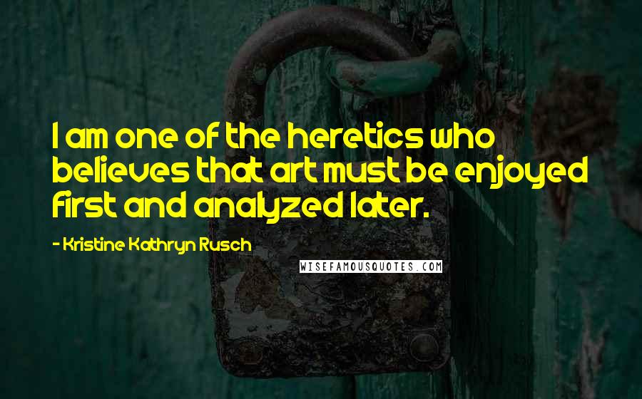 Kristine Kathryn Rusch Quotes: I am one of the heretics who believes that art must be enjoyed first and analyzed later.