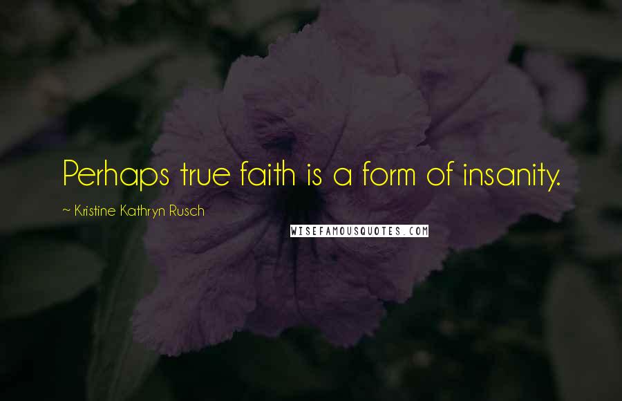 Kristine Kathryn Rusch Quotes: Perhaps true faith is a form of insanity.