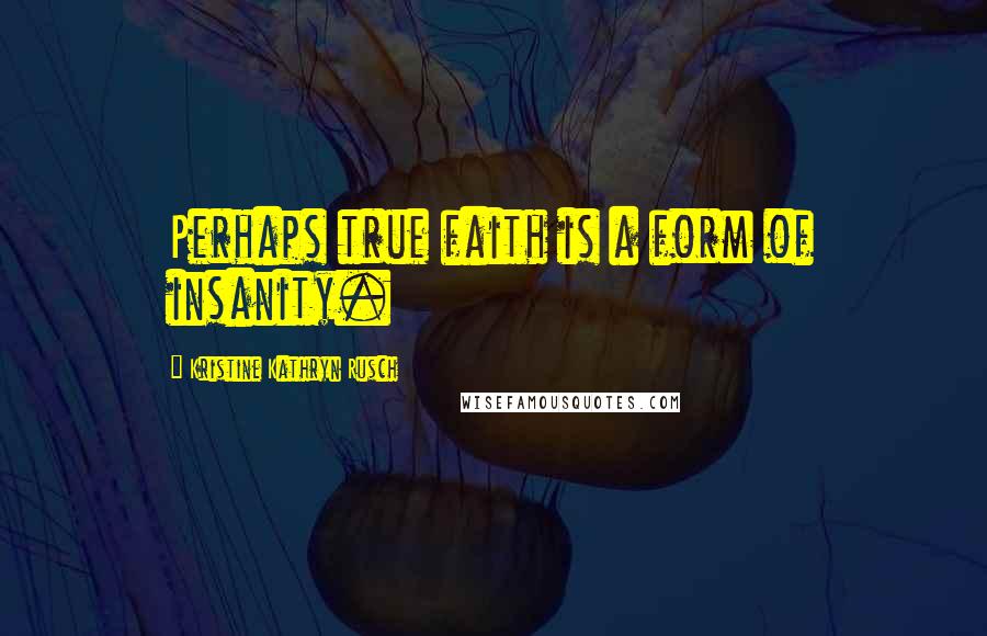 Kristine Kathryn Rusch Quotes: Perhaps true faith is a form of insanity.