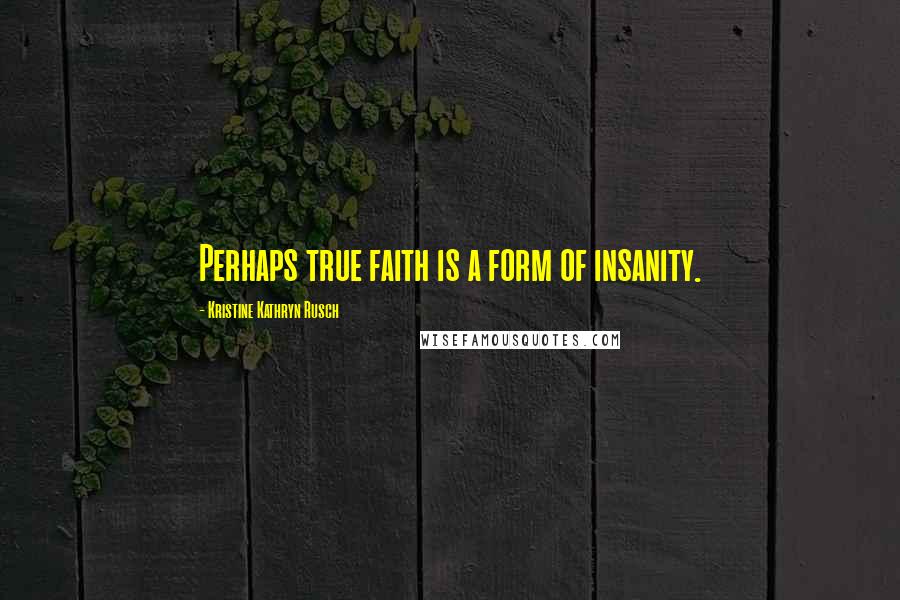 Kristine Kathryn Rusch Quotes: Perhaps true faith is a form of insanity.