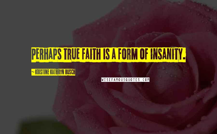 Kristine Kathryn Rusch Quotes: Perhaps true faith is a form of insanity.