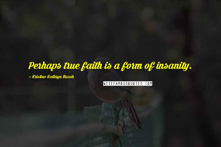 Kristine Kathryn Rusch Quotes: Perhaps true faith is a form of insanity.