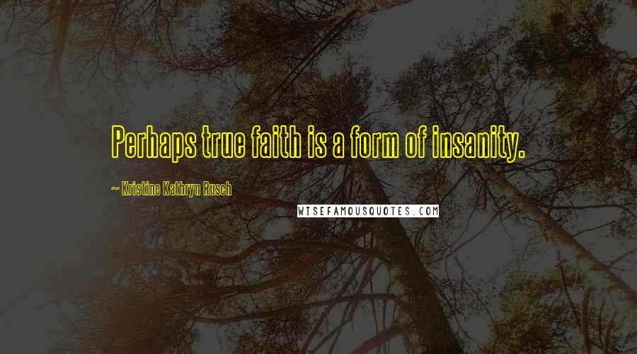 Kristine Kathryn Rusch Quotes: Perhaps true faith is a form of insanity.