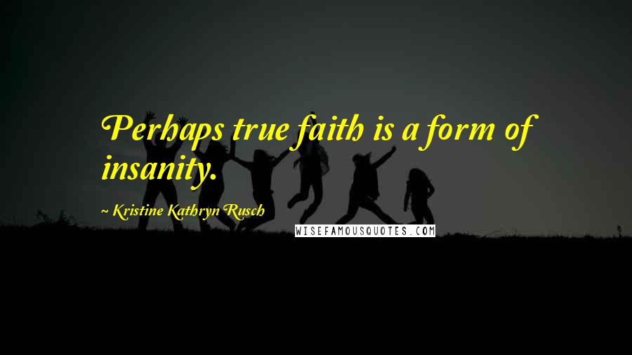 Kristine Kathryn Rusch Quotes: Perhaps true faith is a form of insanity.