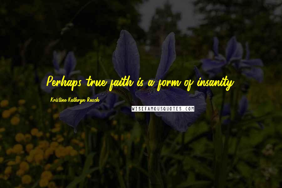 Kristine Kathryn Rusch Quotes: Perhaps true faith is a form of insanity.