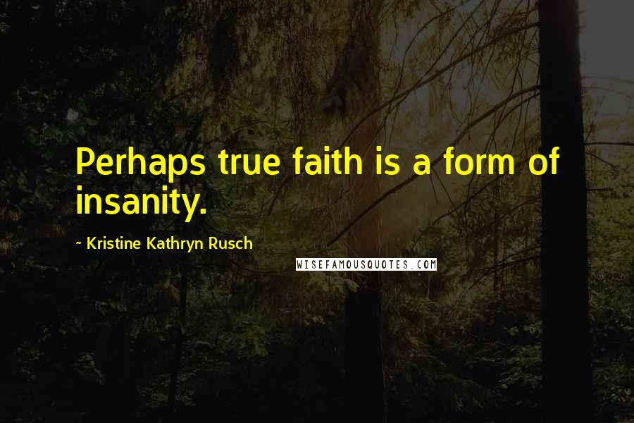 Kristine Kathryn Rusch Quotes: Perhaps true faith is a form of insanity.