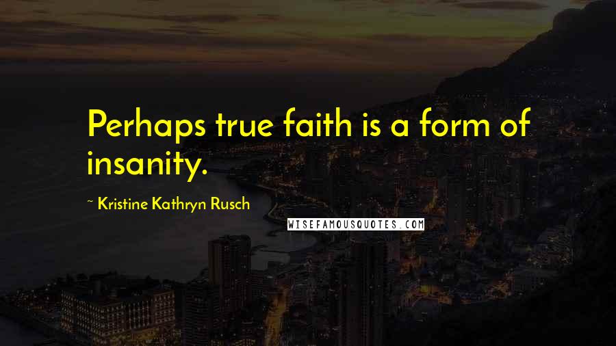Kristine Kathryn Rusch Quotes: Perhaps true faith is a form of insanity.