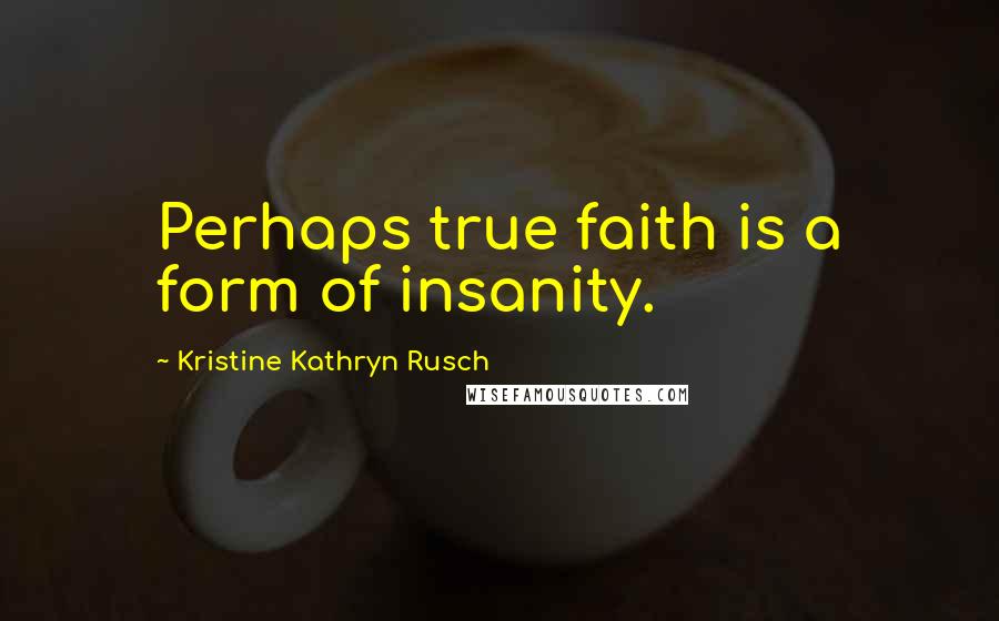 Kristine Kathryn Rusch Quotes: Perhaps true faith is a form of insanity.