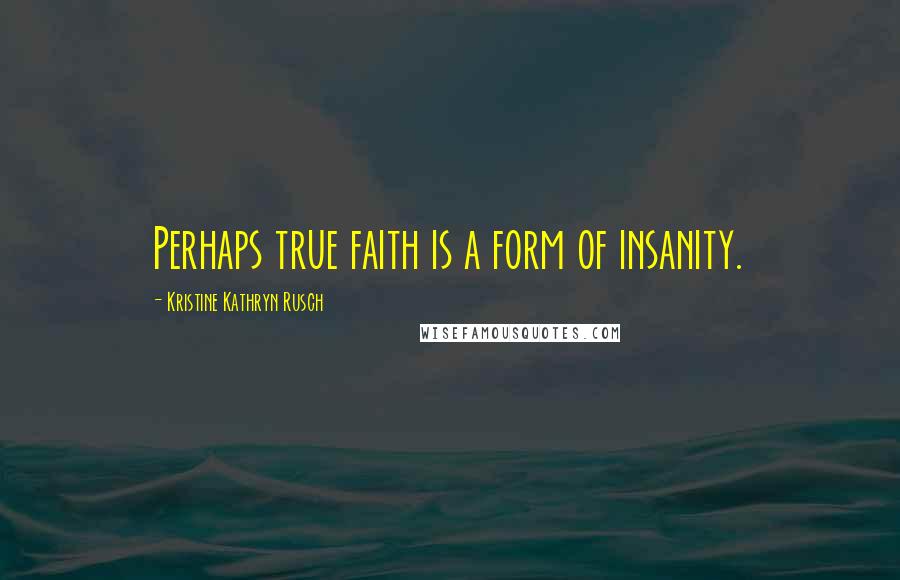 Kristine Kathryn Rusch Quotes: Perhaps true faith is a form of insanity.