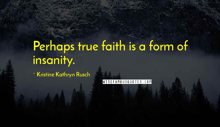 Kristine Kathryn Rusch Quotes: Perhaps true faith is a form of insanity.