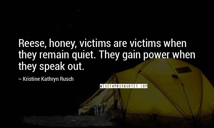 Kristine Kathryn Rusch Quotes: Reese, honey, victims are victims when they remain quiet. They gain power when they speak out.