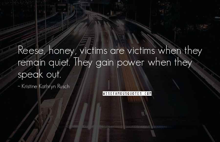 Kristine Kathryn Rusch Quotes: Reese, honey, victims are victims when they remain quiet. They gain power when they speak out.