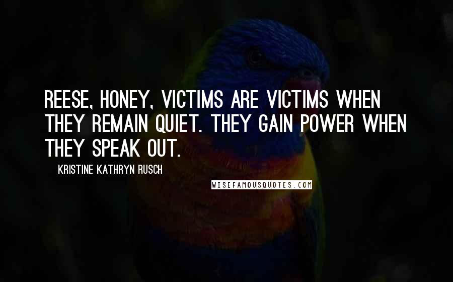 Kristine Kathryn Rusch Quotes: Reese, honey, victims are victims when they remain quiet. They gain power when they speak out.