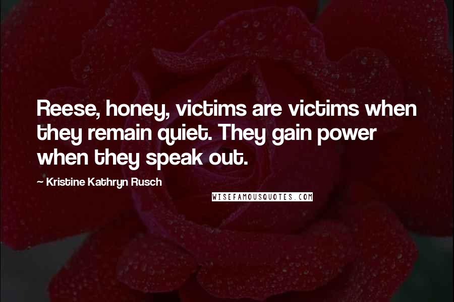 Kristine Kathryn Rusch Quotes: Reese, honey, victims are victims when they remain quiet. They gain power when they speak out.