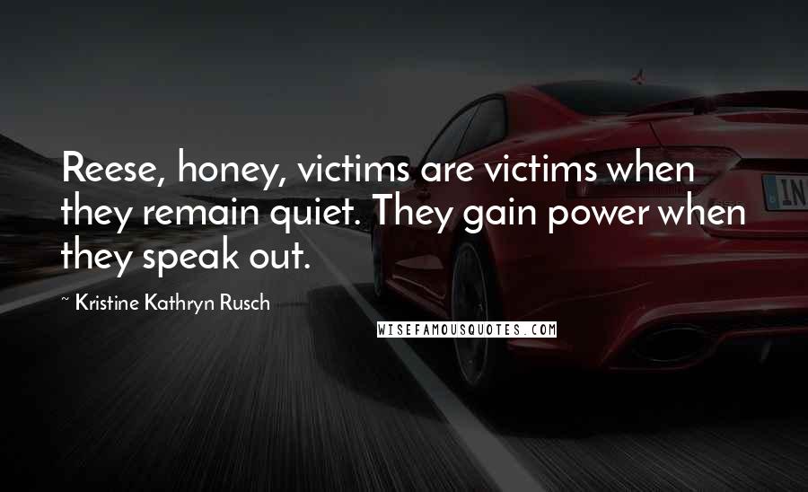 Kristine Kathryn Rusch Quotes: Reese, honey, victims are victims when they remain quiet. They gain power when they speak out.