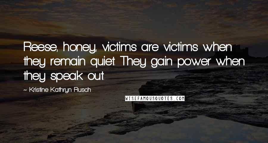 Kristine Kathryn Rusch Quotes: Reese, honey, victims are victims when they remain quiet. They gain power when they speak out.