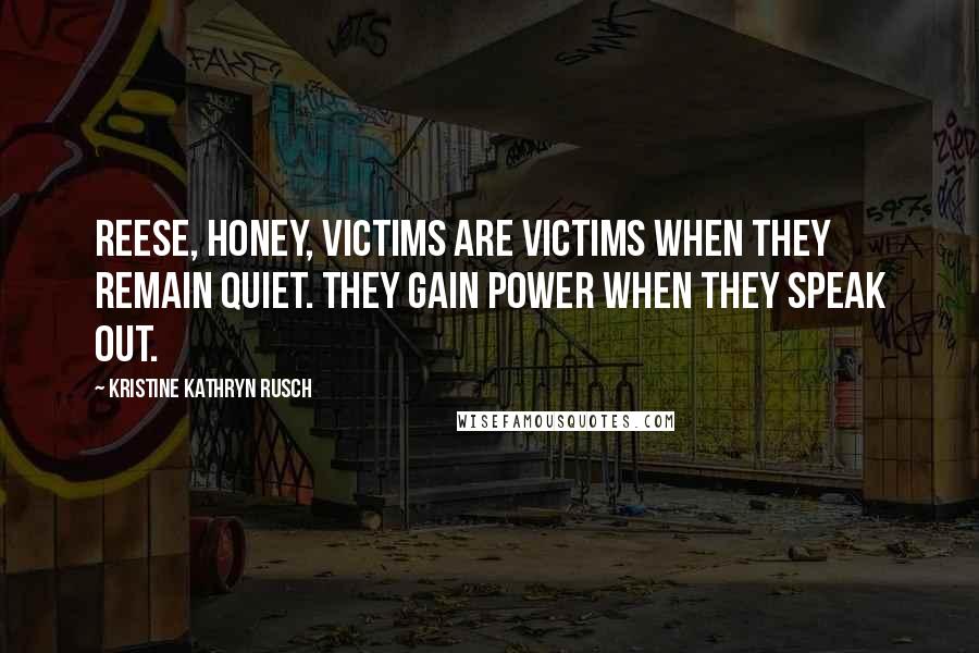 Kristine Kathryn Rusch Quotes: Reese, honey, victims are victims when they remain quiet. They gain power when they speak out.