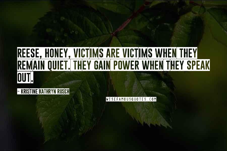 Kristine Kathryn Rusch Quotes: Reese, honey, victims are victims when they remain quiet. They gain power when they speak out.