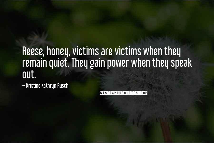 Kristine Kathryn Rusch Quotes: Reese, honey, victims are victims when they remain quiet. They gain power when they speak out.