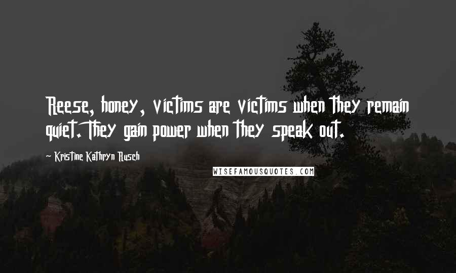 Kristine Kathryn Rusch Quotes: Reese, honey, victims are victims when they remain quiet. They gain power when they speak out.