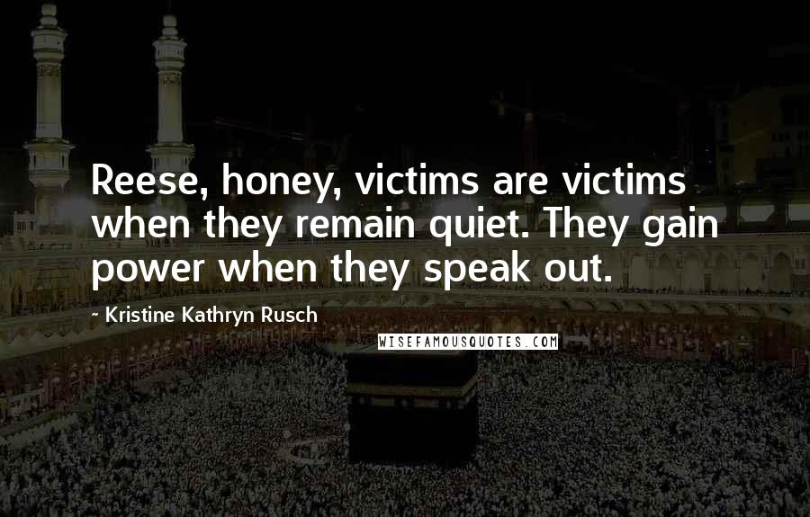 Kristine Kathryn Rusch Quotes: Reese, honey, victims are victims when they remain quiet. They gain power when they speak out.