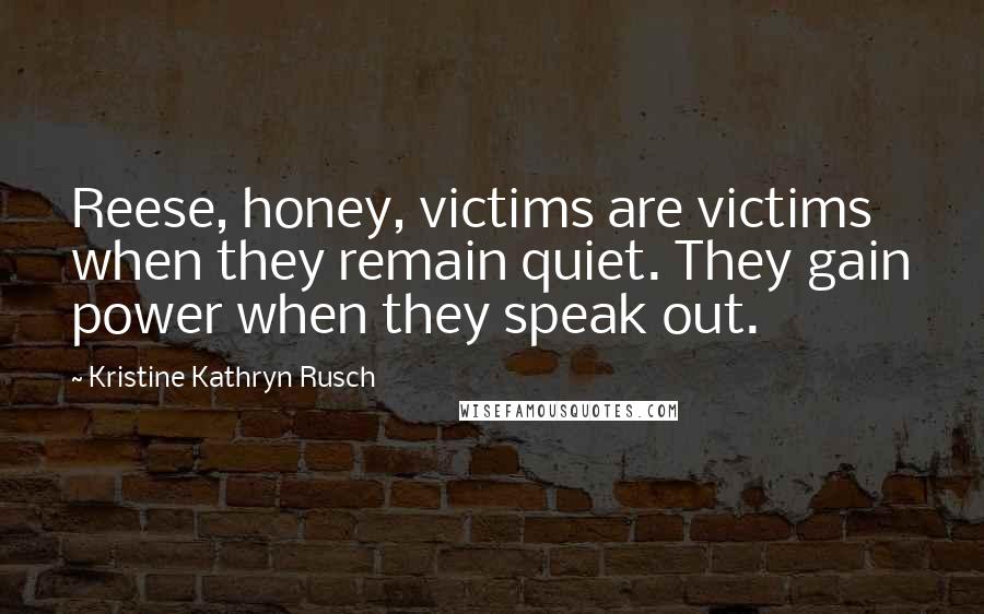 Kristine Kathryn Rusch Quotes: Reese, honey, victims are victims when they remain quiet. They gain power when they speak out.