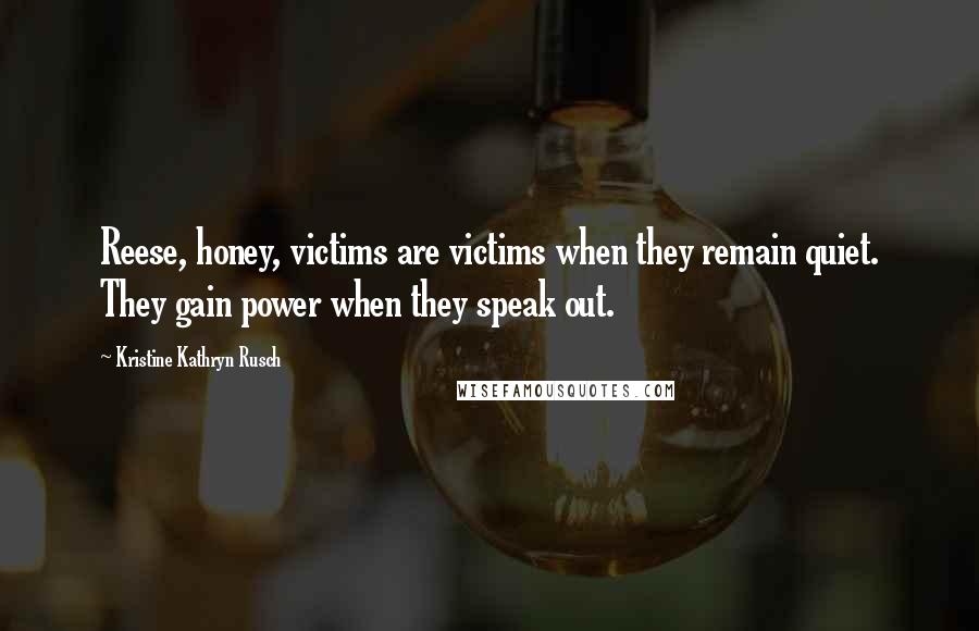 Kristine Kathryn Rusch Quotes: Reese, honey, victims are victims when they remain quiet. They gain power when they speak out.