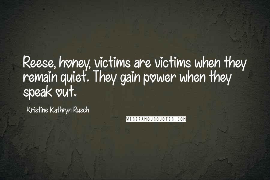 Kristine Kathryn Rusch Quotes: Reese, honey, victims are victims when they remain quiet. They gain power when they speak out.