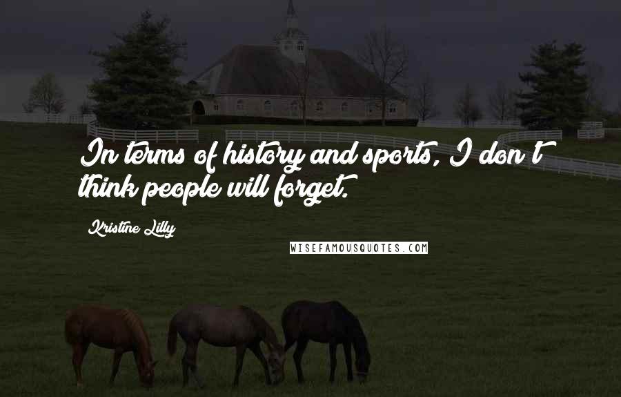 Kristine Lilly Quotes: In terms of history and sports, I don't think people will forget.